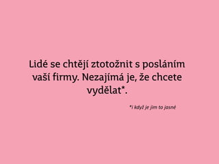 Lidé se chtějí ztotožnit s posláním
vaší firmy. Nezajímá je, že chcete
vydělat*.
*i když je jim to jasné
 