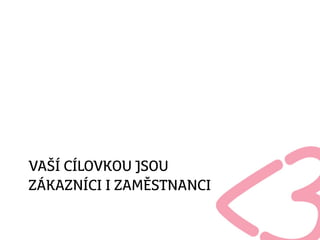 VAŠÍ CÍLOVKOU JSOU
ZÁKAZNÍCI I ZAMĚSTNANCI
 