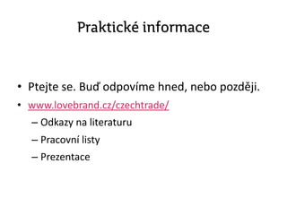 Praktické informace
• Ptejte se. Buď odpovíme hned, nebo později.
• www.lovebrand.cz/czechtrade/
– Odkazy na literaturu
– Pracovní listy
– Prezentace
 