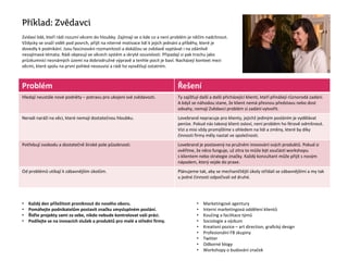 Zvídaví lidé, kteří rádi rozumí věcem do hloubky. Zajímají se o kde co a není problém je něčím nadchnout.
Vždycky se snaží vidět pod povrch, přijít na niterné motivace lidí k jejich jednání a příběhy, které je
dovedly k podnikání. Jsou fascinováni rozmanitostí a dokážou se zvědavě vyptávat i na zdánlivě
nezajímavá témata. Rádi objevují ve věcech systém a skryté souvislosti. Připadají si pak trochu jako
průzkumníci neznámých území na dobrodružné výpravě a tenhle pocit je baví. Nacházejí kontext mezi
věcmi, které spolu na první pohled nesouvisí a rádi ho vysvětlují ostatním.
Příklad: Zvědavci
• Každý den příležitost proniknout do nového oboru.
• Pomáhejte podnikatelům postavit Բč smysluplném poslání.
• Řiďte projekty sami za sebe, nikdo nebude kontrolovat vaši práci.
• Podílejte se na inovacích služeb a produktů pro malé a střední firmy.
• Marketingové agentury
• Interní marketingová oddělení klientů
• Koučing a facilitace týmů
• Sociologie a výzkum
• Kreativní pozice – art direction, grafický design
• Profesionální FB skupiny
• Twitter
• Odborné blogy
• Workshopy o budování značek
Problém Řešení
Hledají neustále nové podněty – potravu pro ukojení své zvědavosti. Ty zajišťují další a další přicházející klienti, kteří přinášejí různorodá zadání.
A když se náhodou stane, že klient nemá přesnou představu nebo dost
odvahy, nemají Zvědavci problém si zadání vytvořit.
Neradi naráží na věci, které nemají dostatečnou hloubku. Lovebrand nepracuje pro klienty, jejichž jediným posláním je vydělávat
peníze. Pokud nás takový klient osloví, není problém ho férově odmítnout.
Vizi a misi vždy promýšlíme s ohledem na lidi a změny, které by díky
činnosti firmy měly nastat ve společnosti.
Potřebují svobodu a dostatečně široké pole působnosti. Lovebrand je postavený na pružném inovování svých produktů. Pokud si
ověříme, že něco funguje, už zítra to může být součástí workshopu
s klientem nebo strategie značky. Každý konzultant může přijít s novým
nápadem, který vejde do praxe.
Od problémů utíkají k zábavnějším úkolům. Plánujeme tak, aby se mechaničtější úkoly střídali se zábavnějšími a my tak
u jedné činnosti odpočívali od druhé.
 