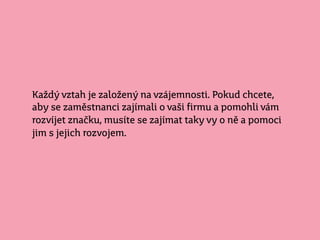 Každý vztah je založený na vzájemnosti. Pokud chcete,
aby se zaměstnanci zajímali o vaši firmu a pomohli vám
rozvíjet Բč, musíte se zajímat taky vy o ně a pomoci
jim s jejich rozvojem.
 