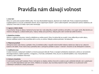 Pravidla nám dávají volnost
1. Jsme tým
Víme, že v práci jsme součástí většího celku. Ten musí dlouhodobě fungovat, abychom tam chodili rádi. Proto si vzájemně pomáháme
a podporujeme se. A to jak v praktických věcech, tak ve vzájemných vztazích – jsme k sobě empatičtí. Jsme připraveni pomoc nabídnout, ale
i přijmout. Víme totiž, že nikdo z týmu toho nezneužije.
2. Legrace a dobrá nálada
V Local Barber Shopu je zábava. Svérázný humor baví nás i naše zákazníky a vytváří uvolněnou atmosféru. Je to super ventil, díky kterému se
můžeme odreagovat, a základ skvělé party. I když je někdy ostrý jak břitva, nikdy by jeho cílem nemělo být ublížit druhému.
3. Nešetříme chválou
Vážíme si vzájemně své práce i názorů a dokážeme se nahlas ocenit. Víme, že máme být na co pyšní. Jsme odborníky ve svém oboru,
chceme vzdělávat ostatní a tak je potřeba stát si za tím, co umíme. Vždycky uvítáme pochvalu i od zákazníka.
4. Příjemné prostředí
Udržujeme kolem sebe čistotu a pořádek. Víme, že holičské služby v nejvyšší možné kvalitě můžeme nabízet jen, když se my i zákazníci
budeme cítit dobře. Proto máme čistý a pohodlný úbor a udržujeme pořádek na place i v šatnách. Chováme se tak ohleduplně k ostatním.
5. Vzděláváme (se)
V našem řemesle a nabízených službách se chceme posouvat stále dál. Proto si navzájem předáváme zkušenosti a učíme se i od ostatních.
Od kolegů barberů z dalších podniků, z Instagramu, z YouTube, od školitelů. Víme, že je to na aktivitě každého z nás. A tak přebíráme
iniciativu a sami si hledáme informace.
6. Volnost a kreativita
K naší kreativní práci patří svoboda. Proto si nehrajeme na nějakou složitou hierarchii a vedení je spíš o přátelské dohodě, než o uplatňování
moci. O to větší odpovědnost jako tým máme. Hlídáme se navzájem, aby nevznikaly zbytečné chyby. Podílíme se na plánování směn
a důležitých rozhodnutí o chodu provozoven.
55
 