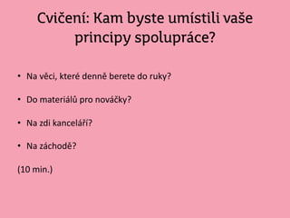 Cvičení: Kam byste umístili vaše
principy spolupráce?
• Na věci, které denně berete do ruky?
• Do materiálů pro nováčky?
• Na zdi kanceláří?
• Na záchodě?
(10 min.)
 