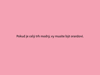 Pokud je celý trh modrý, vy musíte být oranžoví.
 