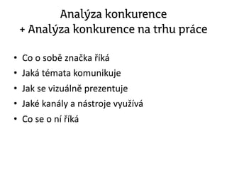 Analýza konkurence
+ Analýza konkurence na trhu práce
• Co o sobě značka říká
• Jaká témata komunikuje
• Jak se vizuálně prezentuje
• Jaké kanály a nástroje využívá
• Co se o ní říká
 