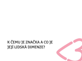 K ČEMU JE ZNAČKA A CO JE
JEJÍ LIDSKÁ DIMENZE?
 