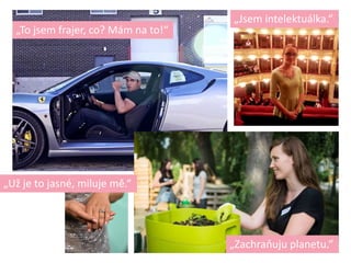 „To jsem frajer, co? Mám na to!“
„Jsem intelektuálka.“
„Zachraňuju planetu.“
„Už je to jasné, miluje mě.“
 