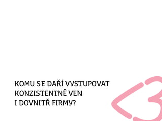 KOMU SE DAŘÍ VYSTUPOVAT
KONZISTENTNĚ VEN
I DOVNITŘ FIRMY?
 