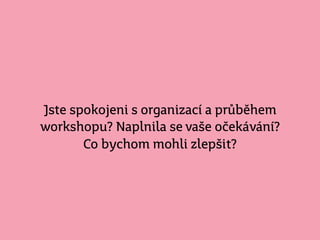 Jste spokojeni s organizací a průběhem
workshopu? Naplnila se vaše očekávání?
Co bychom mohli zlepšit?
 