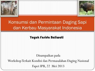 Yayuk Farida Baliwati
Konsumsi dan Permintaan Daging Sapi
dan Kerbau Masyarakat Indonesia
Disampaikan pada
WorkshopTerkait Kondisi dan Permasalahan Daging Nasional
Fapet IPB, 22 Mei 2013
 