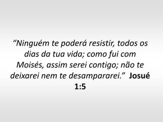 “Ninguém te poderá resistir, todos os
    dias da tua vida; como fui com
 Moisés, assim serei contigo; não te
deixarei nem te desampararei.” Josué
                  1:5
 
