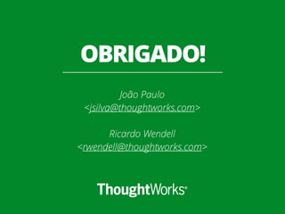 OBRIGADO!
João Paulo
<jsilva@thoughtworks.com>
Ricardo Wendell
<rwendell@thoughtworks.com>
 
