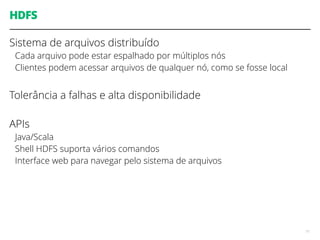 HDFS
Sistema de arquivos distribuído
Cada arquivo pode estar espalhado por múltiplos nós
Clientes podem acessar arquivos de qualquer nó, como se fosse local
Tolerância a falhas e alta disponibilidade
APIs
Java/Scala
Shell HDFS suporta vários comandos
Interface web para navegar pelo sistema de arquivos
71
 