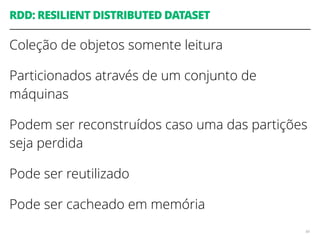RDD: RESILIENT DISTRIBUTED DATASET
Coleção de objetos somente leitura
Particionados através de um conjunto de
máquinas
Podem ser reconstruídos caso uma das partições
seja perdida
Pode ser reutilizado
Pode ser cacheado em memória
88
 