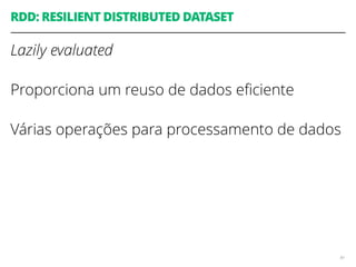 RDD: RESILIENT DISTRIBUTED DATASET
Lazily evaluated
Proporciona um reuso de dados eﬁciente
Várias operações para processamento de dados
89
 