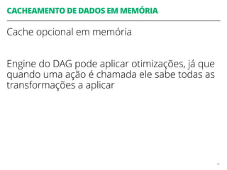 CACHEAMENTO DE DADOS EM MEMÓRIA
Cache opcional em memória
Engine do DAG pode aplicar otimizações, já que
quando uma ação é chamada ele sabe todas as
transformações a aplicar
98
 