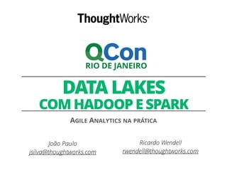 DATA LAKES
COM HADOOP E SPARK
AGILE ANALYTICS NA PRÁTICA
Ricardo Wendell
rwendell@thoughtworks.com
João Paulo
jsilva@thoughtworks.com
 