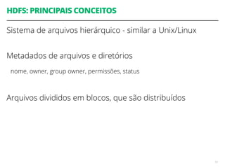 HDFS: PRINCIPAIS CONCEITOS
Sistema de arquivos hierárquico - similar a Unix/Linux
 
Metadados de arquivos e diretórios
nome, owner, group owner, permissões, status
 
Arquivos divididos em blocos, que são distribuídos
72
 