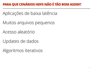 PARA QUE CENÁRIOS HDFS NÃO É TÃO BOM ASSIM?
Aplicações de baixa latência
Muitos arquivos pequenos
Acesso aleatório
Updates de dados
Algoritmos iterativos
74
 