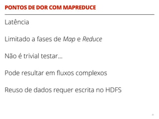 PONTOS DE DOR COM MAPREDUCE
Latência
Limitado a fases de Map e Reduce
Não é trivial testar…
Pode resultar em ﬂuxos complexos
Reuso de dados requer escrita no HDFS
80
 