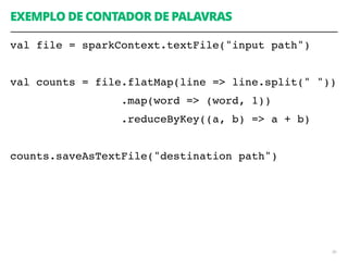 EXEMPLO DE CONTADOR DE PALAVRAS
val file = sparkContext.textFile("input path")
val counts = file.flatMap(line => line.split(" "))
.map(word => (word, 1))
.reduceByKey((a, b) => a + b)
counts.saveAsTextFile("destination path")
86
 