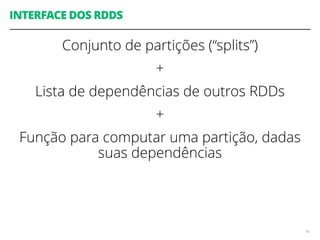 Conjunto de partições (“splits”)
+
Lista de dependências de outros RDDs
+
Função para computar uma partição, dadas
suas dependências
90
INTERFACE DOS RDDS
 