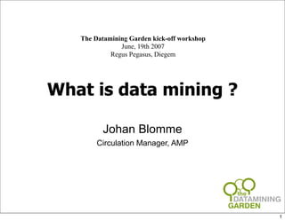 The Datamining Garden kick-off workshop
               June, 19th 2007
            Regus Pegasus, Diegem




What is data mining ?

         Johan Blomme
        Circulation Manager, AMP




                                             1
 