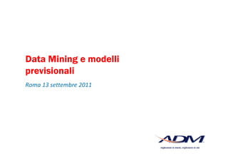 Data Mining e modelli
previsionali
Roma 13 settembre 2011
 