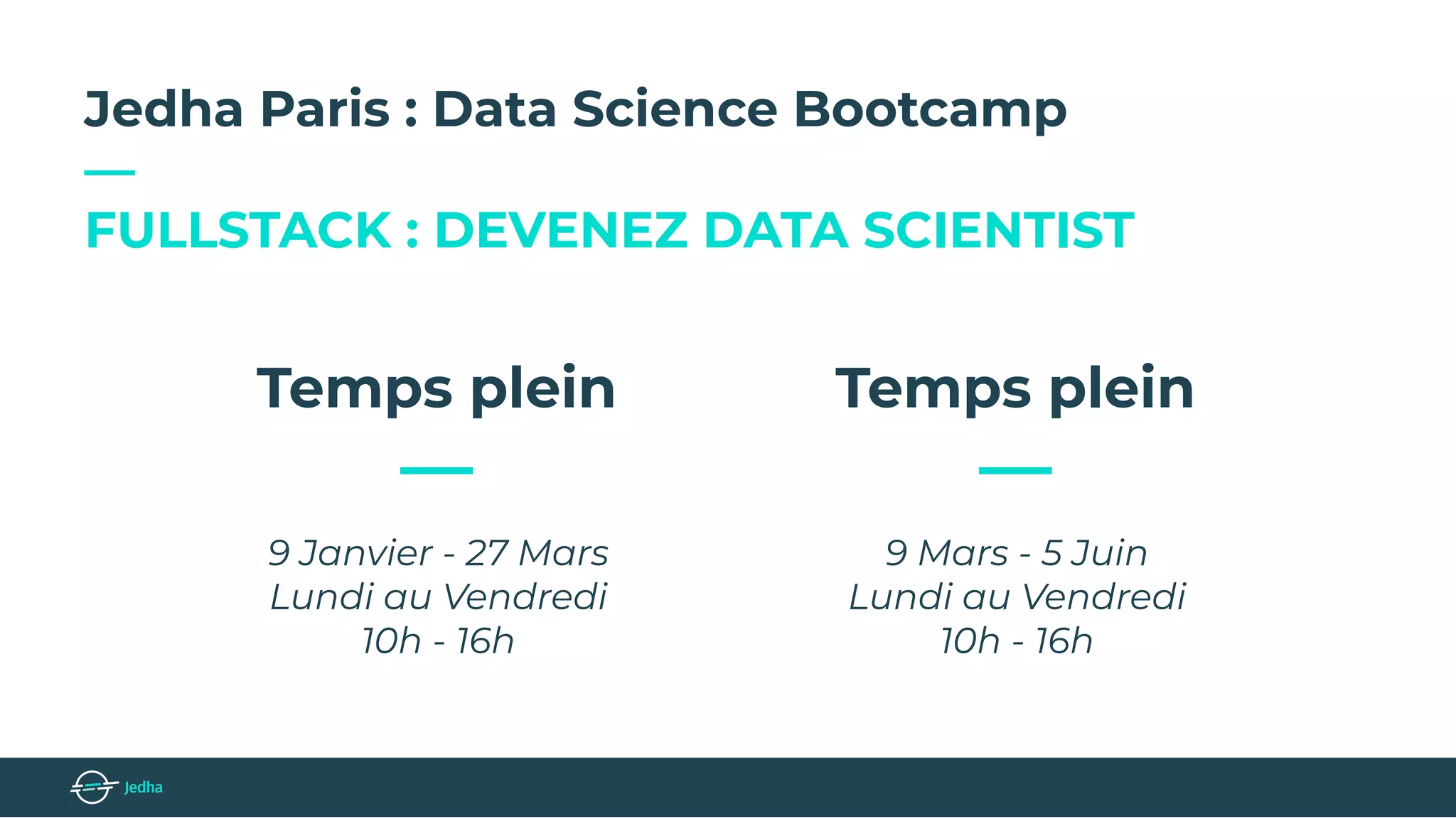 Jedha Paris : Data Science Bootcamp
—
FULLSTACK : DEVENEZ DATA SCIENTIST
Temps plein
—
9 Janvier - 27 Mars
Lundi au Vendredi
10h - 16h
Temps plein
—
9 Mars - 5 Juin
Lundi au Vendredi
10h - 16h
 