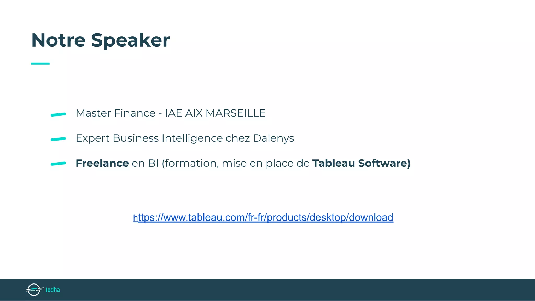 Notre Speaker
—
Master Finance - IAE AIX MARSEILLE
Expert Business Intelligence chez Dalenys
Freelance en BI (formation, mise en place de Tableau Software)
https://www.tableau.com/fr-fr/products/desktop/download
 