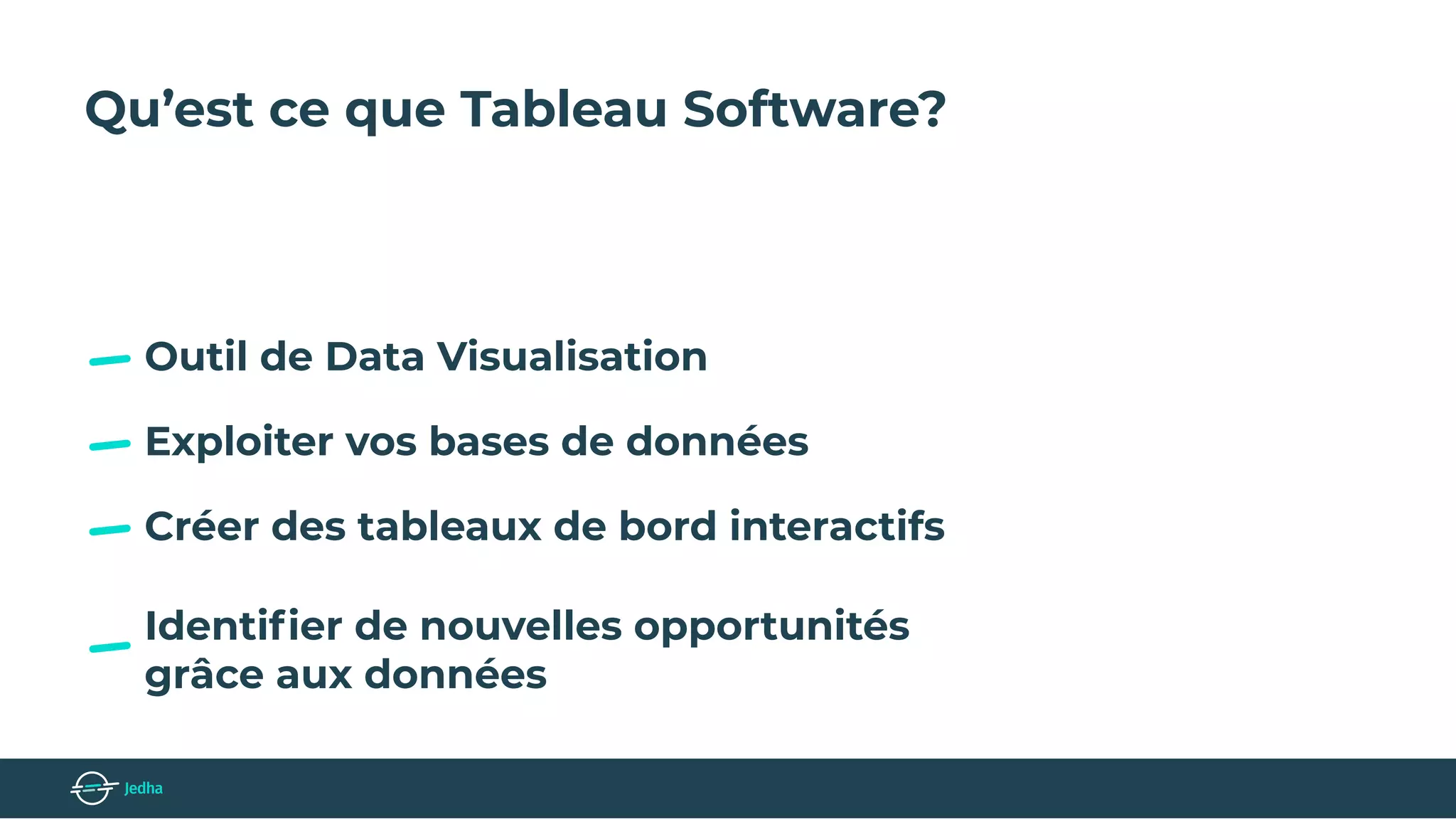 Qu’est ce que Tableau Software?
Outil de Data Visualisation
Exploiter vos bases de données
Identiﬁer de nouvelles opportunités
grâce aux données
Créer des tableaux de bord interactifs
 