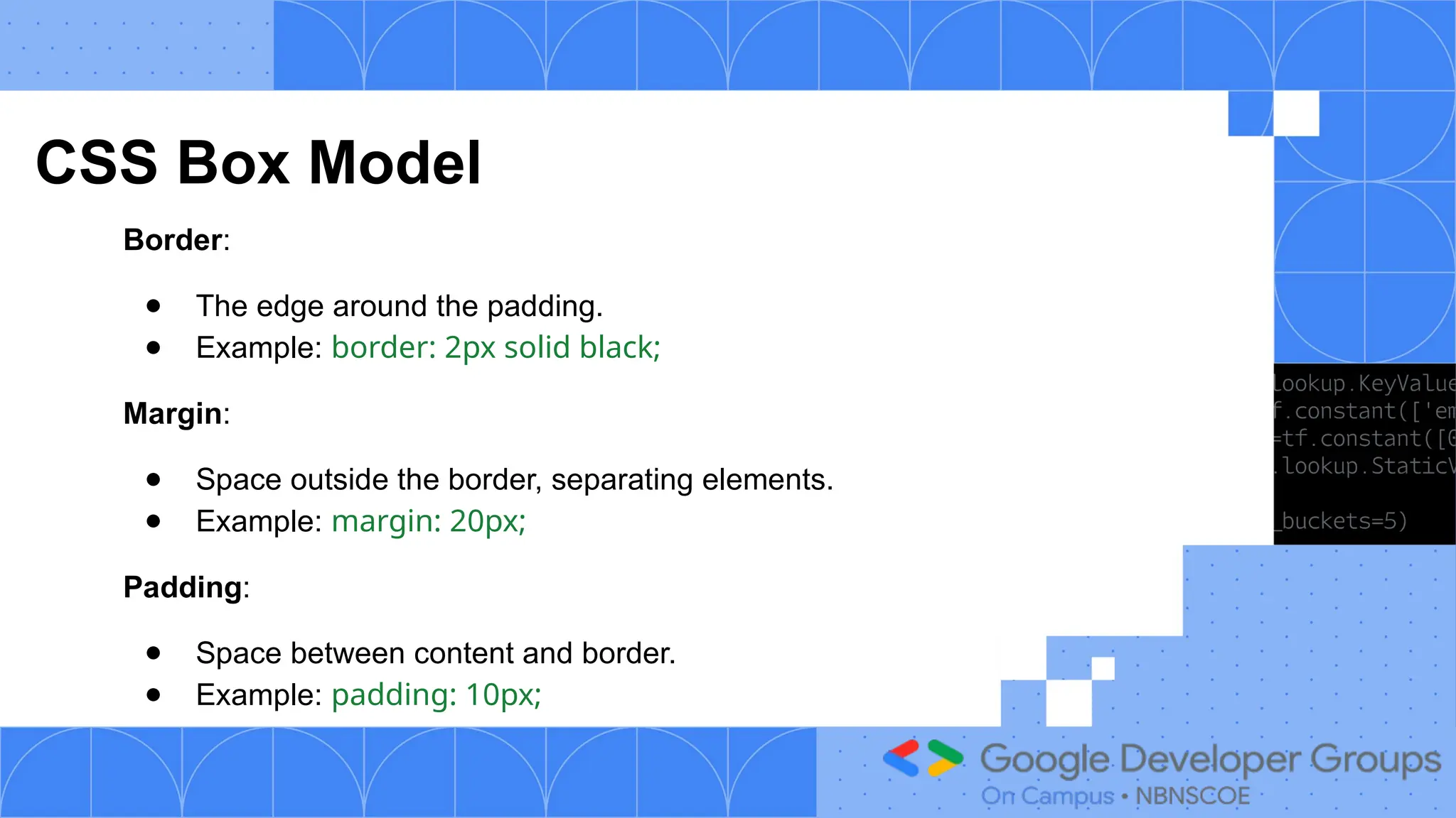 CSS Box Model
Border:
● The edge around the padding.
● Example: border: 2px solid black;
Margin:
● Space outside the border, separating elements.
● Example: margin: 20px;
Padding:
● Space between content and border.
● Example: padding: 10px;
 