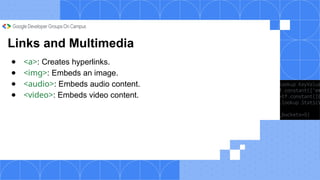 Links and Multimedia
● <a>: Creates hyperlinks.
● <img>: Embeds an image.
● <audio>: Embeds audio content.
● <video>: Embeds video content.
 