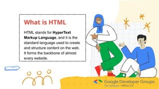 What is HTML
HTML stands for HyperText
Markup Language, and it is the
standard language used to create
and structure content on the web.
It forms the backbone of almost
every website.
 