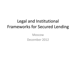 Legal and Institutional
Frameworks for Secured Lending
            Moscow
         December 2012
 