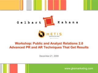 Workshop: Public and Analyst Relations 2.0
Advanced PR and AR Techniques That Get Results

                 December 21, 2009




                                     www.gksmarketing.com
 
