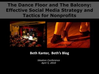 The Dance Floor and The Balcony: Effective Social Media Strategy and Tactics for Nonprofits Zabara Tango Beth Kanter,  Beth’s Blog Ideation Conference April 5, 2010 