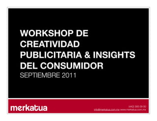 WORKSHOP DE
CREATIVIDAD
PUBLICITARIA & INSIGHTS
DEL CONSUMIDOR
SEPTIEMBRE 2011



                                            (442) 393 09 00
                  info@merkatua.com.mx www.merkatua.com.mx
 