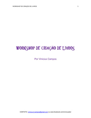 WORKSHOP DE CRIAÇÃO DE LIVROS                                                   1




    WORKSHOP DE CRIAÇÃO DE LIVROS

                           Por Vinicius Campos




        CONTATO: vinicius.d.campos@gmail.com ou www.facebook.com/viniciusator
 