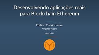 Desenvolvendo aplicações reais
para Blockchain Ethereum
Edilson Osorio Junior
OriginalMy.com
Fev/2017
 