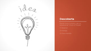 Descoberta
Pense como humano, não se
esqueça da “Voice of People”
1) Observe
2) Interaja
3) Faca imersão
 