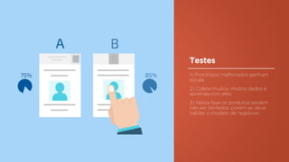 Testes
1) Protótipos melhorados ganham
escala
2) Colete muitos, muitos dados e
aprenda com eles
3) Nesta fase os produtos podem
não ser tarifados, porém se deve
validar o modelo de negócios
 