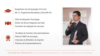 Engenheiro de Computação (PUC-GO)
Ms. C. Engenharia Biomédica (UNICAMP-SP)
CEO da Requisito Tecnologia
Diretor de Novos Negócios da Oobj
Consultor de captação de recursos
18 editais de fomento não-reembolsáveis
Prêmio FINEP de Inovação
Chancela do Ministério do Esporte
Prêmios de Empreendedorismo
 