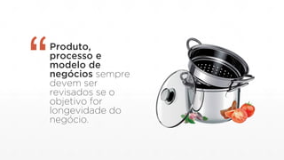 Produto,
processo e
modelo de
negócios sempre
devem ser
revisados se o
objetivo for
longevidade do
negócio.
“
 