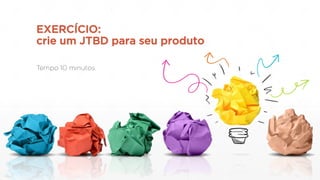 EXERCÍCIO:
crie um JTBD para seu produto
 