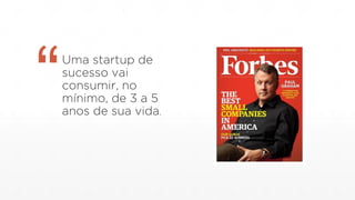 Uma startup de
sucesso vai
consumir, no
mínimo, de 3 a 5
anos de sua vida.
“
 