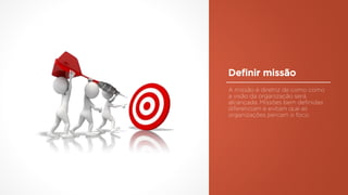A missão é diretriz de como como
a visão da organização será
alcançada. Missões bem definidas
diferenciam e evitam que as
organizações percam o foco.
Definir missão
 