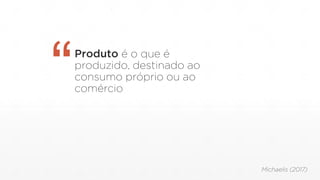 Produto é o que é
produzido, destinado ao
consumo próprio ou ao
comércio“
Michaelis (2017)
 