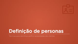 Definição de personas
Técnicas para identificar perfil e necessidades dos clientes
 