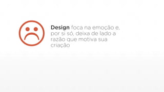 Design foca na emoção e,
por si só, deixa de lado a
razão que motiva sua
criação
 